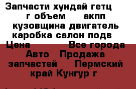 Запчасти хундай гетц 2010г объем 1.6 акпп кузовщина двигатель каробка салон подв › Цена ­ 1 000 - Все города Авто » Продажа запчастей   . Пермский край,Кунгур г.